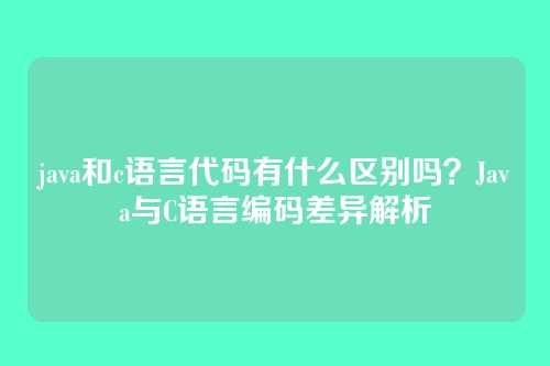 java和c语言代码有什么区别吗？Java与C语言编码差异解析