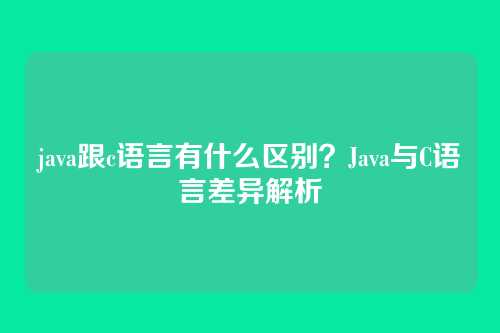 java跟c语言有什么区别？Java与C语言差异解析