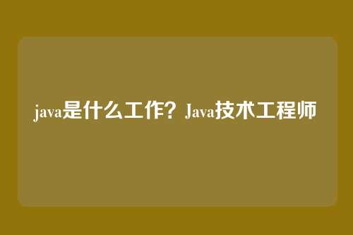 java是什么工作？Java技术工程师