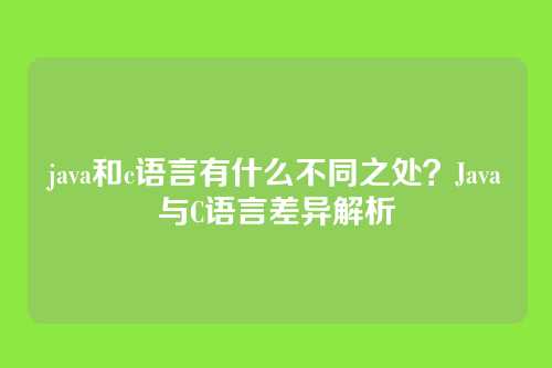 java和c语言有什么不同之处？Java与C语言差异解析