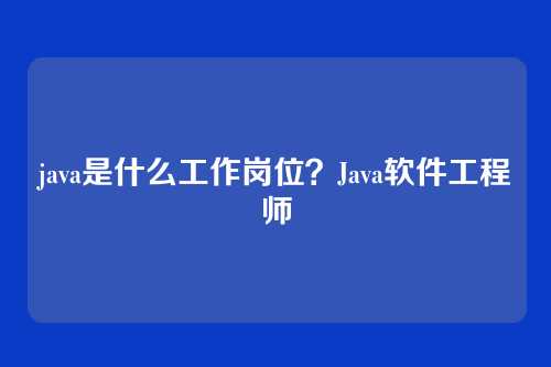 java是什么工作岗位？Java软件工程师