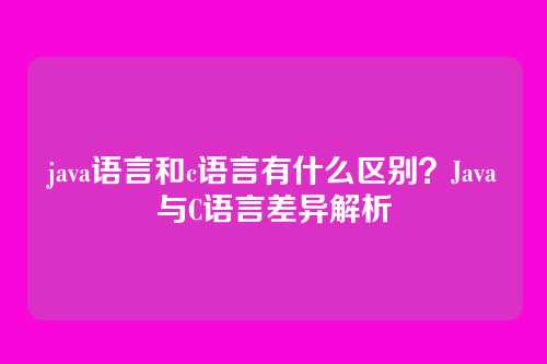 java语言和c语言有什么区别？Java与C语言差异解析