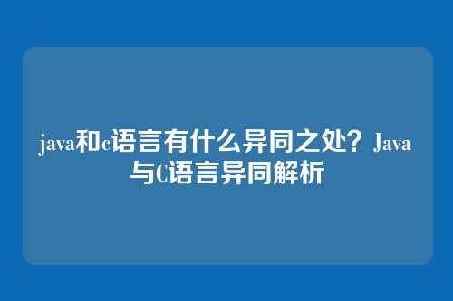 java和c语言有什么异同之处？Java与C语言异同解析