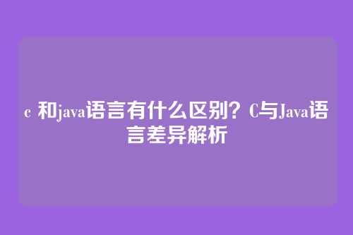 c 和java语言有什么区别？C与Java语言差异解析