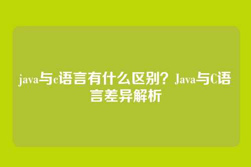 java与c语言有什么区别？Java与C语言差异解析
