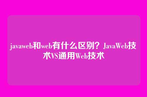 javaweb和web有什么区别？JavaWeb技术VS通用Web技术