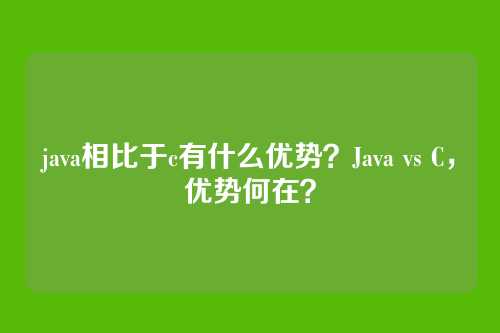 java相比于c有什么优势？Java vs C，优势何在？