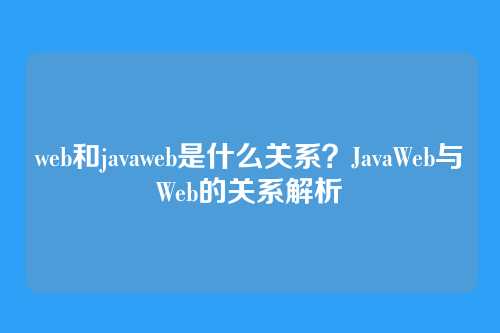 web和javaweb是什么关系？JavaWeb与Web的关系解析