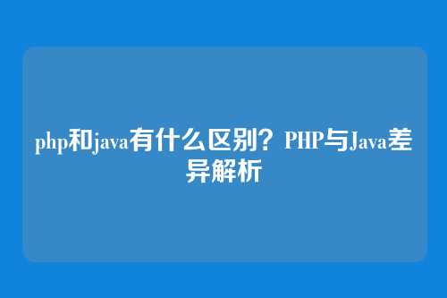 php和java有什么区别？PHP与Java差异解析