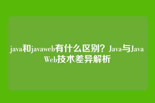 java和javaweb有什么区别？Java与JavaWeb技术差异解析