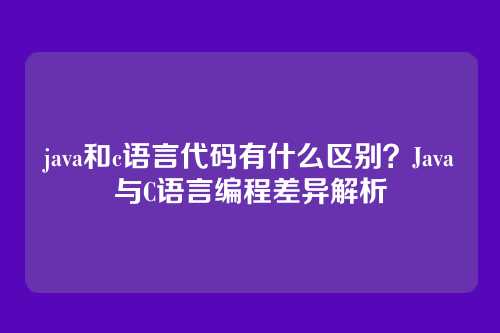 java和c语言代码有什么区别？Java与C语言编程差异解析