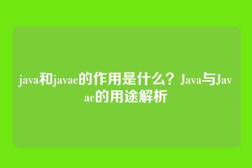 java和javac的作用是什么？Java与Javac的用途解析
