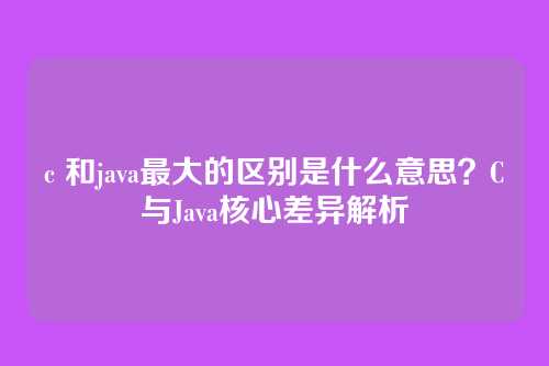 c 和java最大的区别是什么意思？C与Java核心差异解析