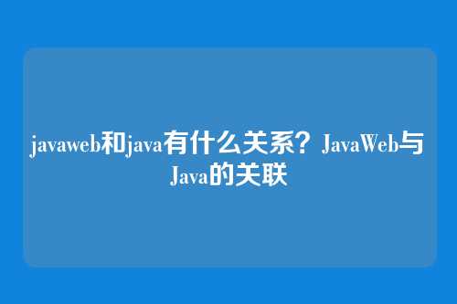javaweb和java有什么关系？JavaWeb与Java的关联