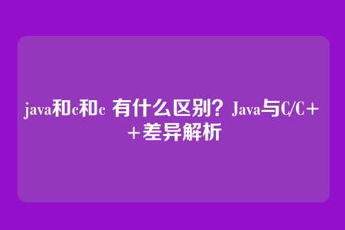 java和c和c 有什么区别？Java与C/C++差异解析