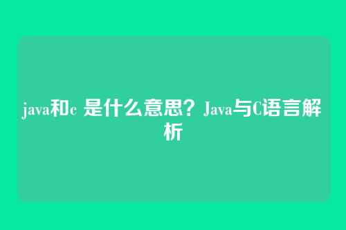java和c 是什么意思？Java与C语言解析