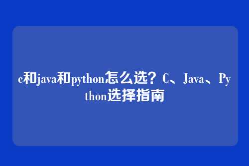 c和java和python怎么选？C、Java、Python选择指南