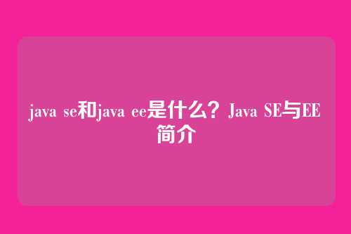 java se和java ee是什么？Java SE与EE简介