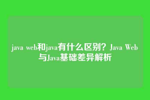 java web和java有什么区别？Java Web与Java基础差异解析