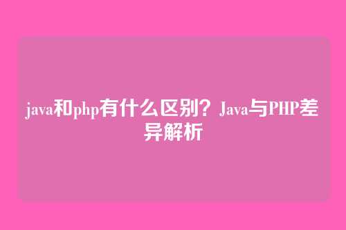 java和php有什么区别？Java与PHP差异解析