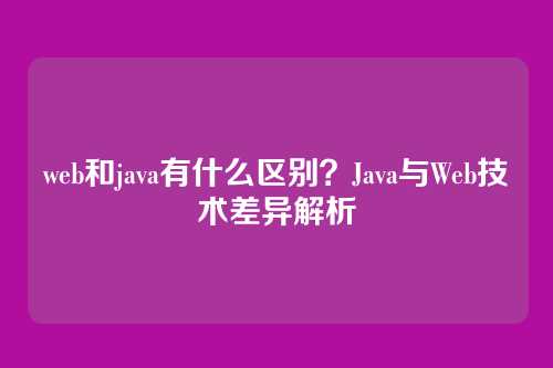 web和java有什么区别？Java与Web技术差异解析