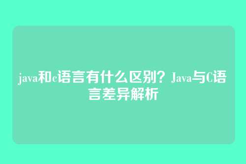 java和c语言有什么区别？Java与C语言差异解析