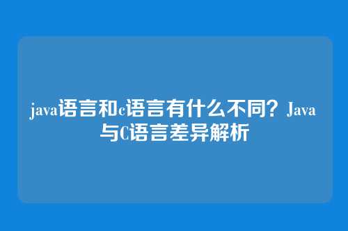 java语言和c语言有什么不同？Java与C语言差异解析