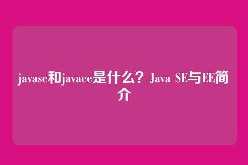 javase和javaee是什么？Java SE与EE简介