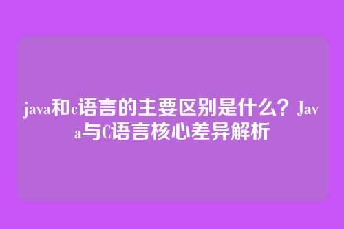 java和c语言的主要区别是什么？Java与C语言核心差异解析