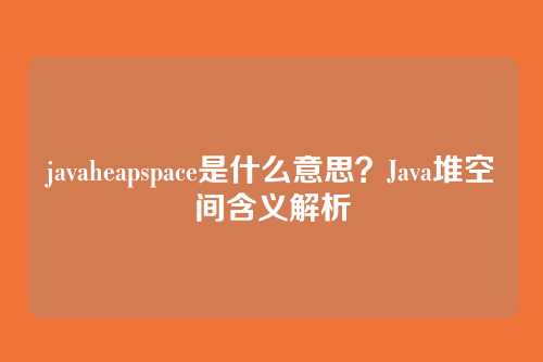 javaheapspace是什么意思？Java堆空间含义解析