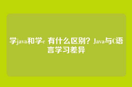 学java和学c 有什么区别？Java与C语言学习差异