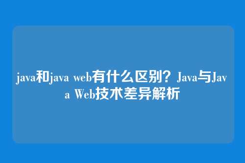 java和java web有什么区别？Java与Java Web技术差异解析