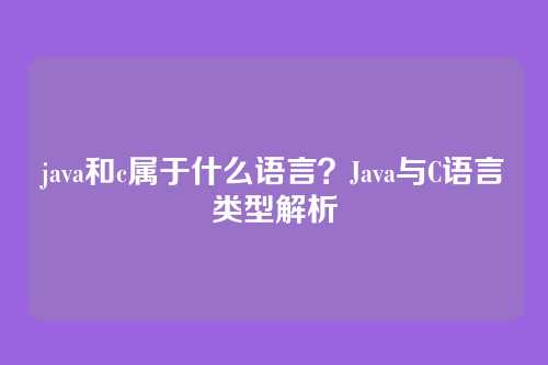 java和c属于什么语言？Java与C语言类型解析