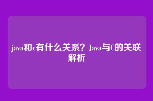java和c有什么关系？Java与C的关联解析