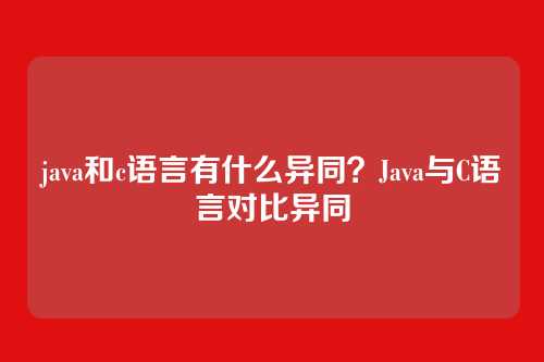 java和c语言有什么异同？Java与C语言对比异同
