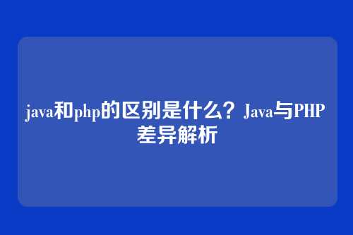 java和php的区别是什么？Java与PHP差异解析
