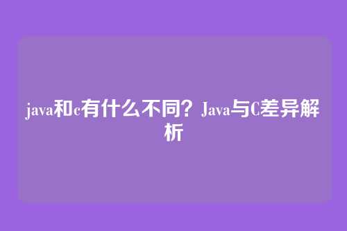 java和c有什么不同？Java与C差异解析