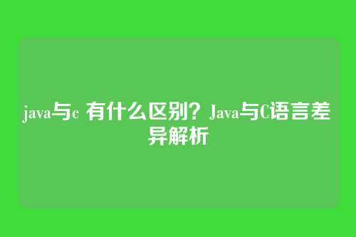 java与c 有什么区别？Java与C语言差异解析