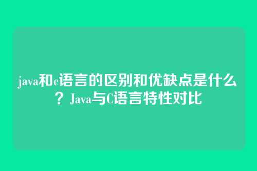 java和c语言的区别和优缺点是什么？Java与C语言特性对比