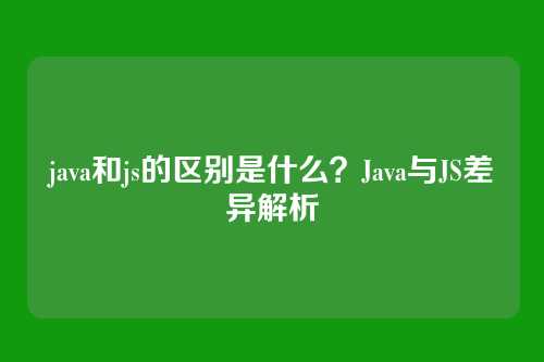 java和js的区别是什么？Java与JS差异解析