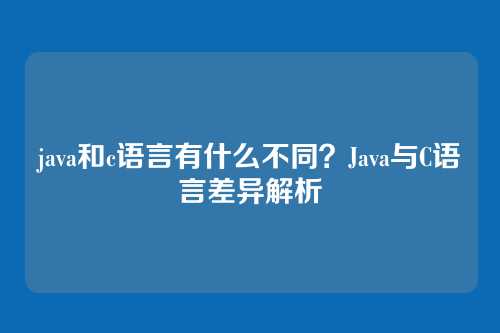 java和c语言有什么不同？Java与C语言差异解析