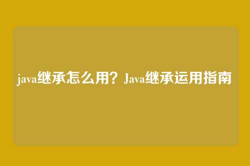 java继承怎么用？Java继承运用指南