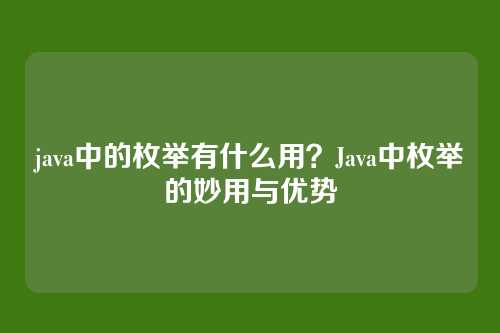 java中的枚举有什么用？Java中枚举的妙用与优势