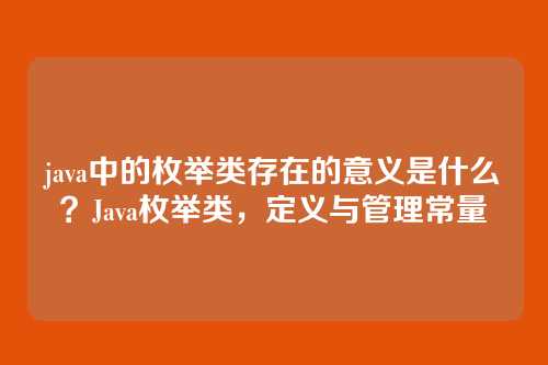 java中的枚举类存在的意义是什么？Java枚举类，定义与管理常量