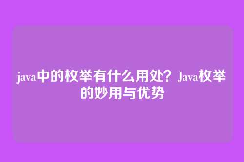 java中的枚举有什么用处？Java枚举的妙用与优势