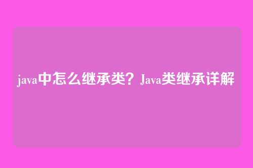 java中怎么继承类？Java类继承详解
