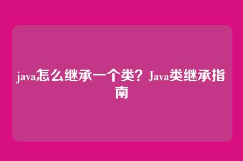 java怎么继承一个类？Java类继承指南