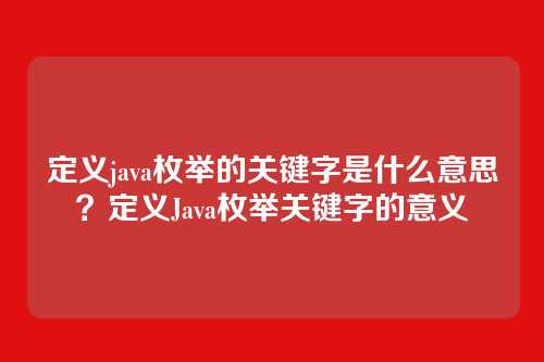 定义java枚举的关键字是什么意思？定义Java枚举关键字的意义