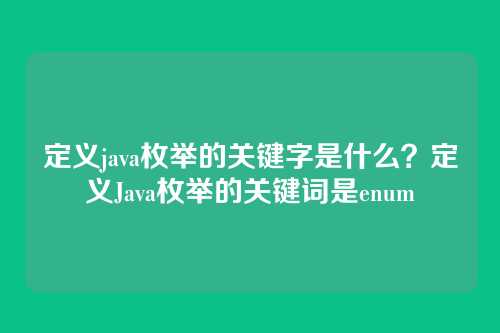 定义java枚举的关键字是什么？定义Java枚举的关键词是enum