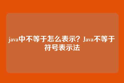 java中不等于怎么表示？Java不等于符号表示法